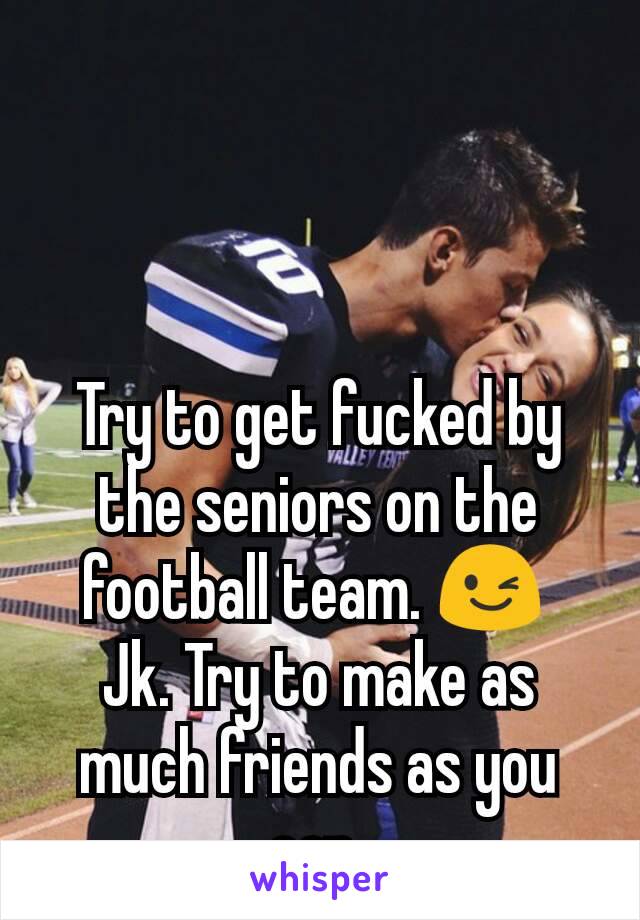 Try to get fucked by the seniors on the football team. 😉 
Jk. Try to make as much friends as you can.