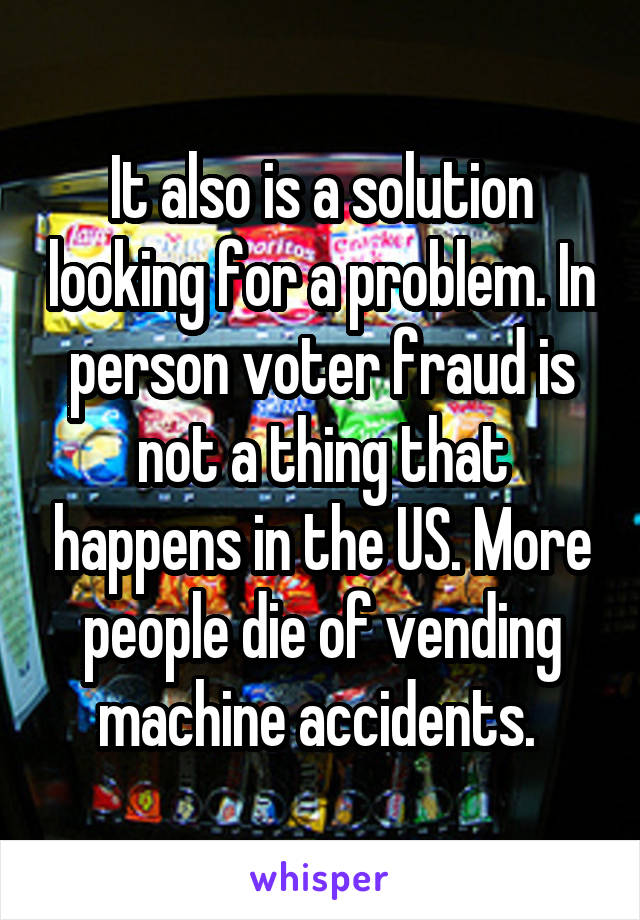 It also is a solution looking for a problem. In person voter fraud is not a thing that happens in the US. More people die of vending machine accidents. 