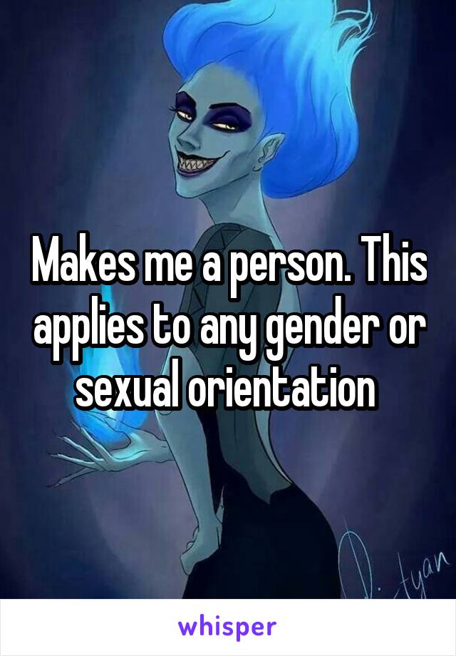 Makes me a person. This applies to any gender or sexual orientation 