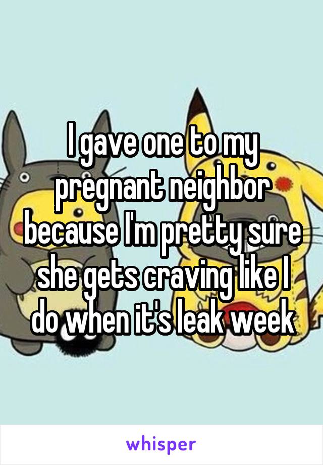 I gave one to my pregnant neighbor because I'm pretty sure she gets craving like I do when it's leak week