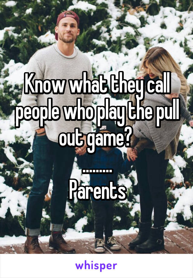 Know what they call people who play the pull out game? 
.........
Parents