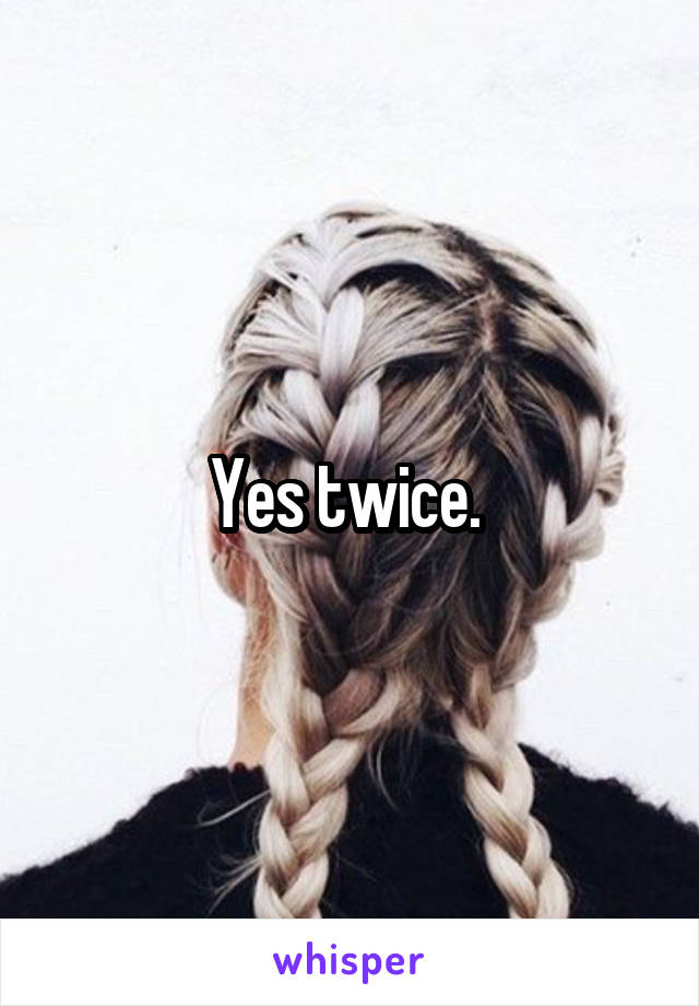 Yes twice. 