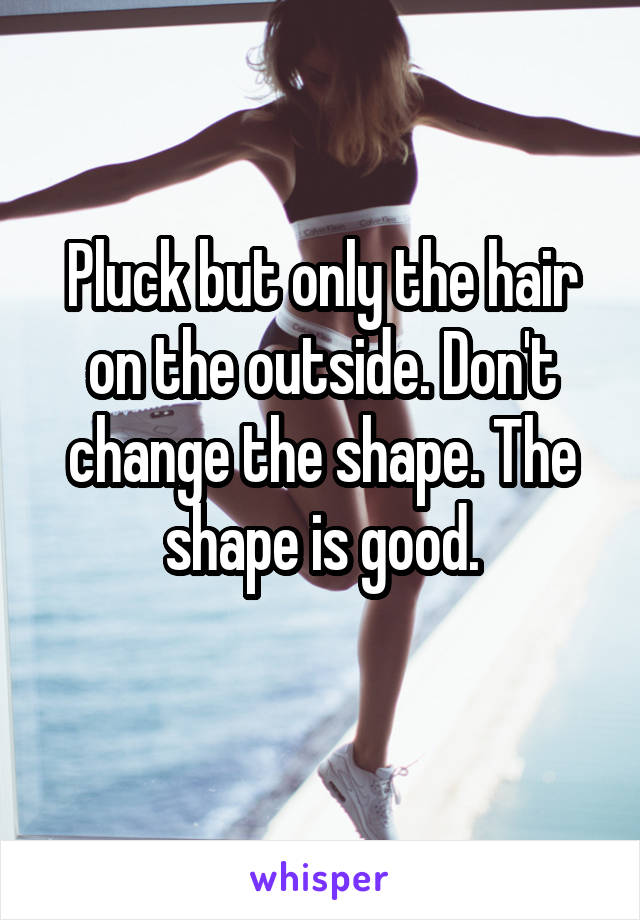 Pluck but only the hair on the outside. Don't change the shape. The shape is good.
