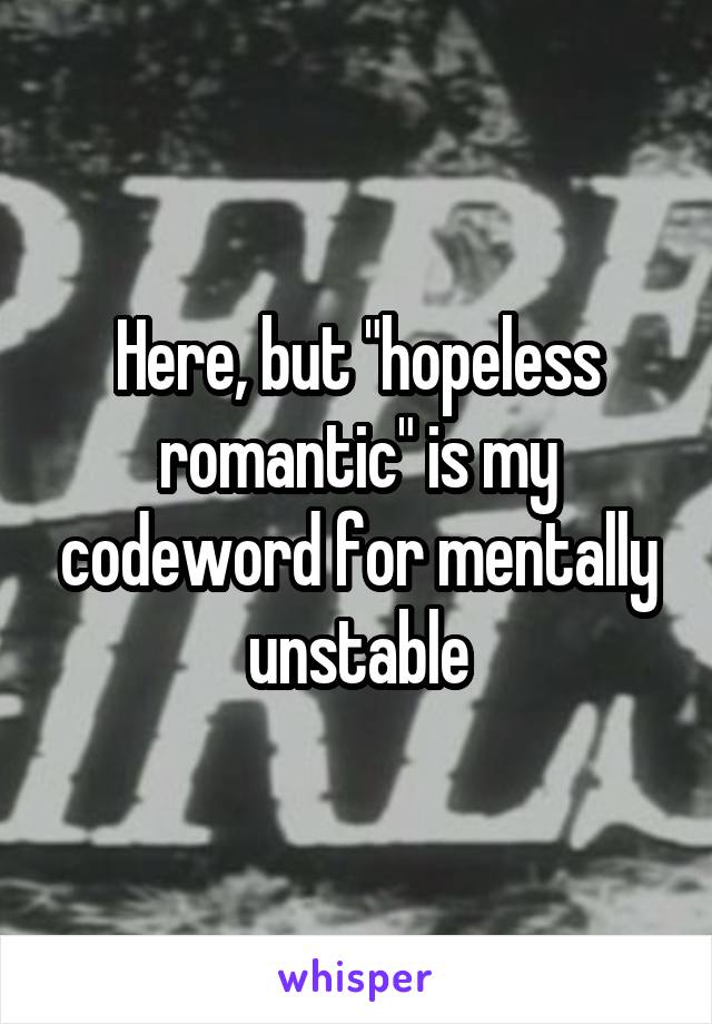 Here, but "hopeless romantic" is my codeword for mentally unstable