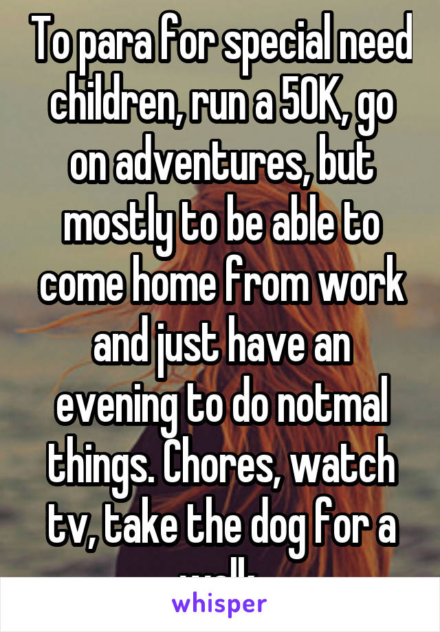 To para for special need children, run a 50K, go on adventures, but mostly to be able to come home from work and just have an evening to do notmal things. Chores, watch tv, take the dog for a walk 