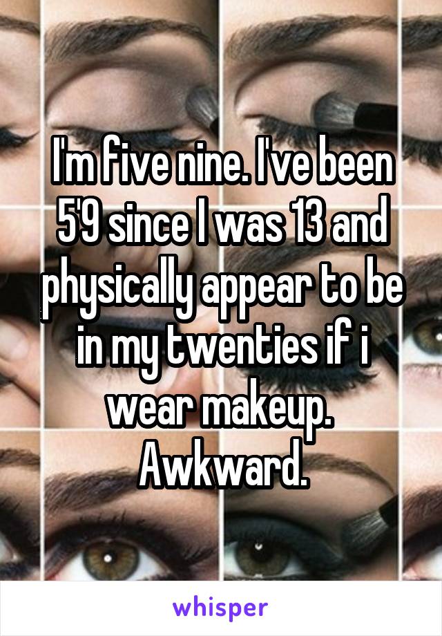 I'm five nine. I've been 5'9 since I was 13 and physically appear to be in my twenties if i wear makeup. 
Awkward.