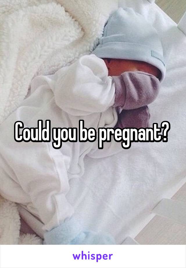 Could you be pregnant? 
