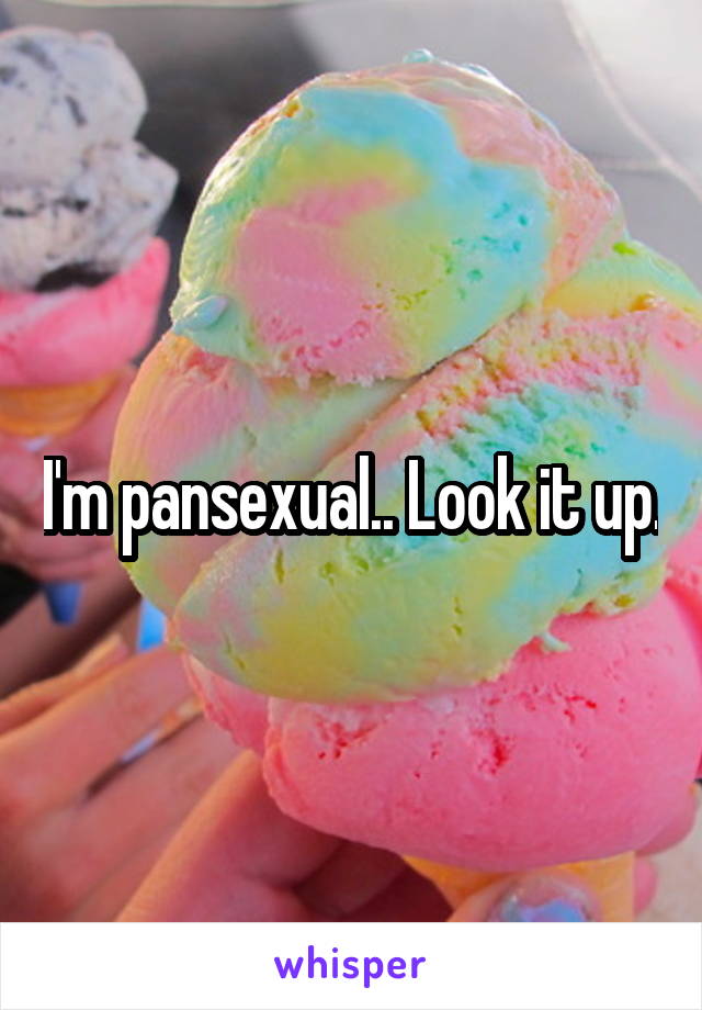 I'm pansexual.. Look it up.