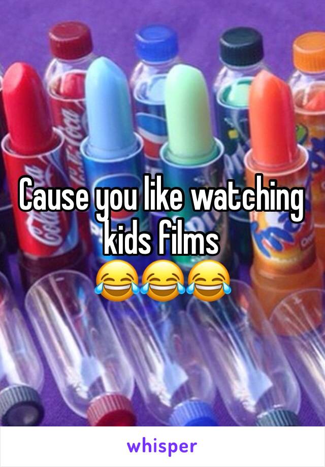 Cause you like watching kids films
😂😂😂
