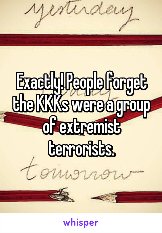 Exactly! People forget the KKKs were a group of extremist terrorists.
