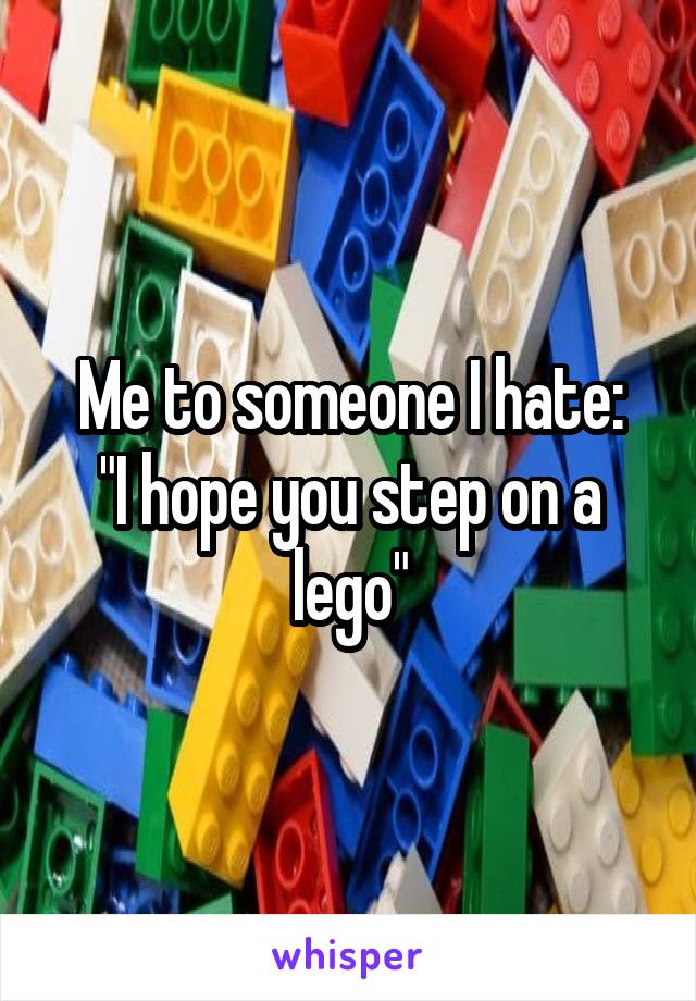 Me to someone I hate:
"I hope you step on a lego"