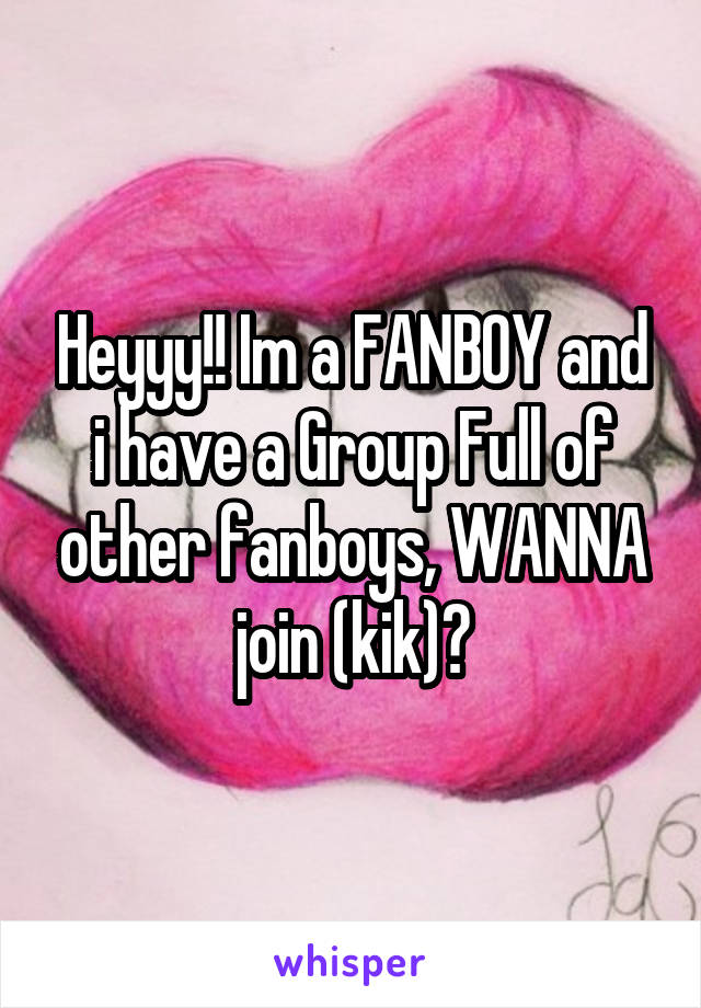 Heyyy!! Im a FANBOY and i have a Group Full of other fanboys, WANNA join (kik)?