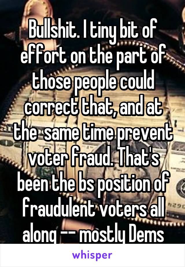Bullshit. I tiny bit of effort on the part of those people could correct that, and at the  same time prevent voter fraud. That's been the bs position of fraudulent voters all along -- mostly Dems