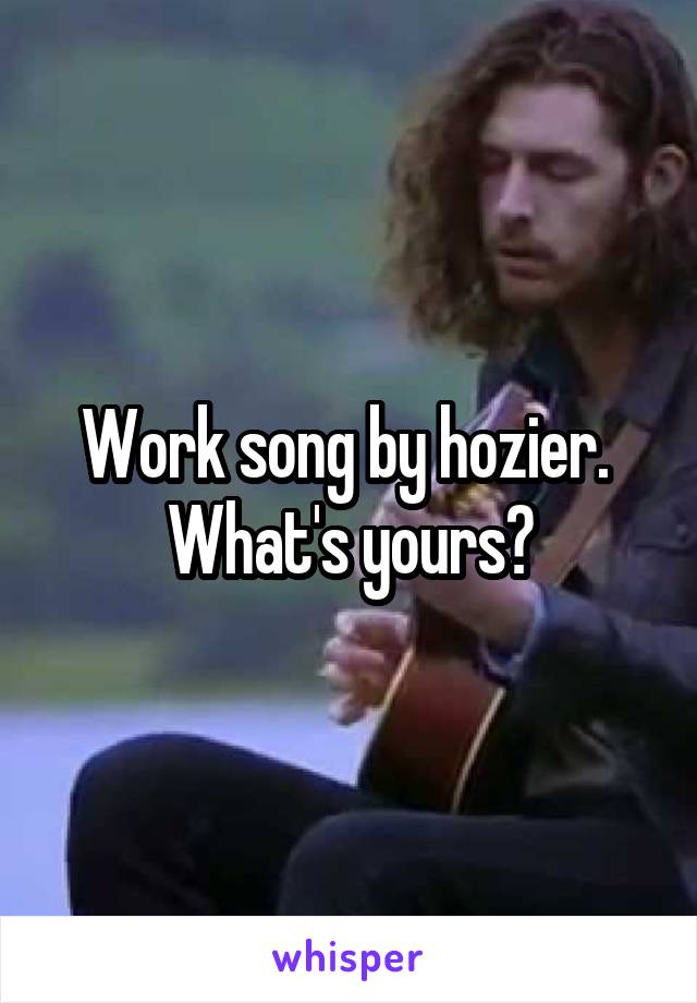 Work song by hozier.  What's yours?