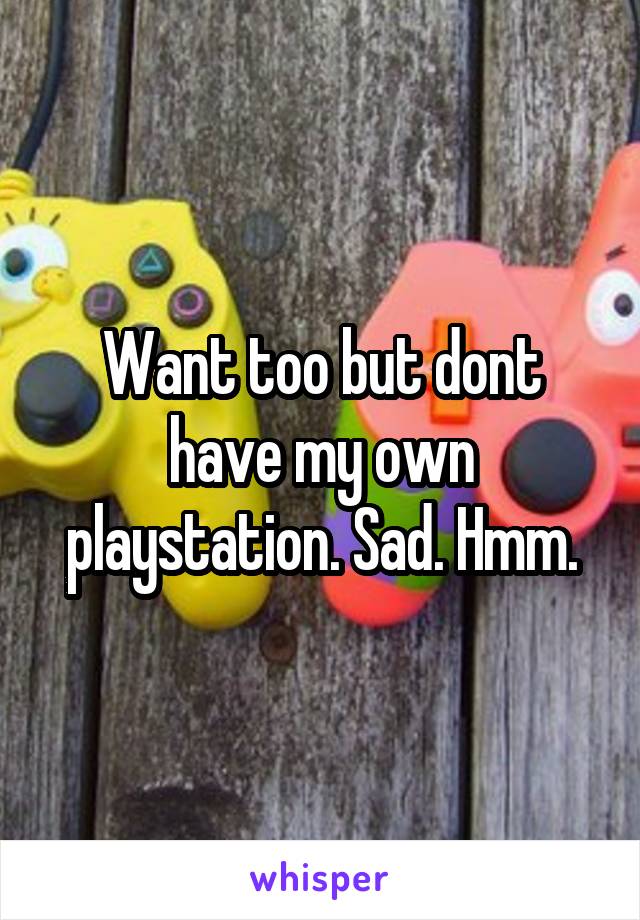 Want too but dont have my own playstation. Sad. Hmm.