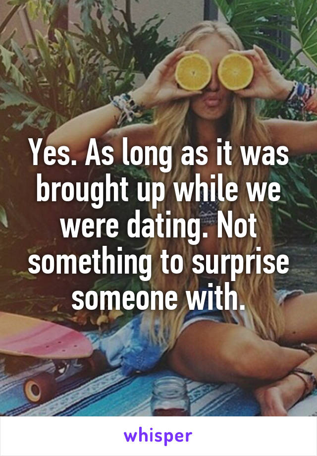 Yes. As long as it was brought up while we were dating. Not something to surprise someone with.