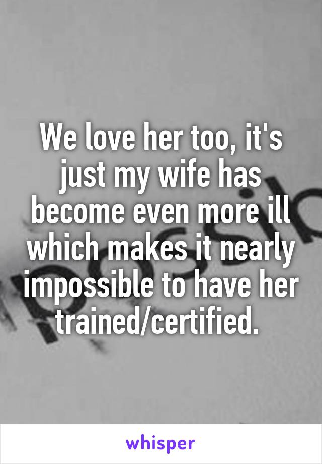 We love her too, it's just my wife has become even more ill which makes it nearly impossible to have her trained/certified. 