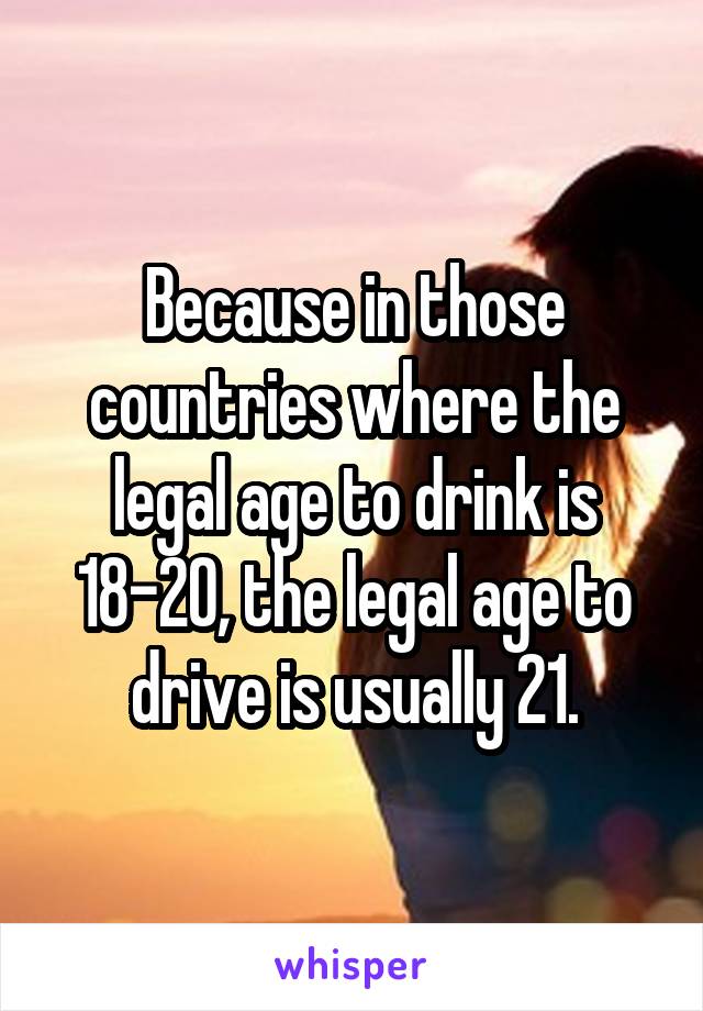 Because in those countries where the legal age to drink is 18-20, the legal age to drive is usually 21.