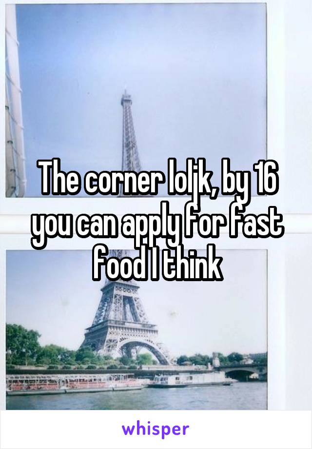 The corner loljk, by 16 you can apply for fast food I think
