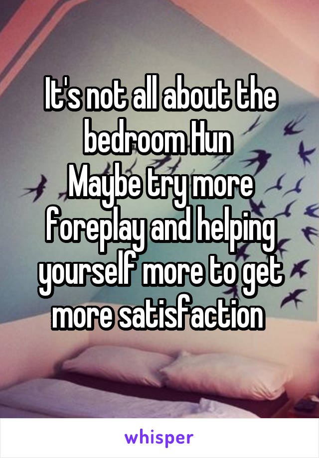 It's not all about the bedroom Hun 
Maybe try more foreplay and helping yourself more to get more satisfaction 

