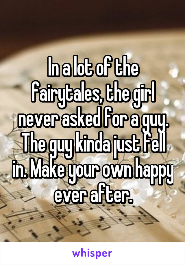 In a lot of the fairytales, the girl never asked for a guy. The guy kinda just fell in. Make your own happy ever after.