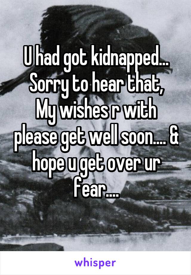 U had got kidnapped...
Sorry to hear that,
My wishes r with please get well soon.... & hope u get over ur fear....

