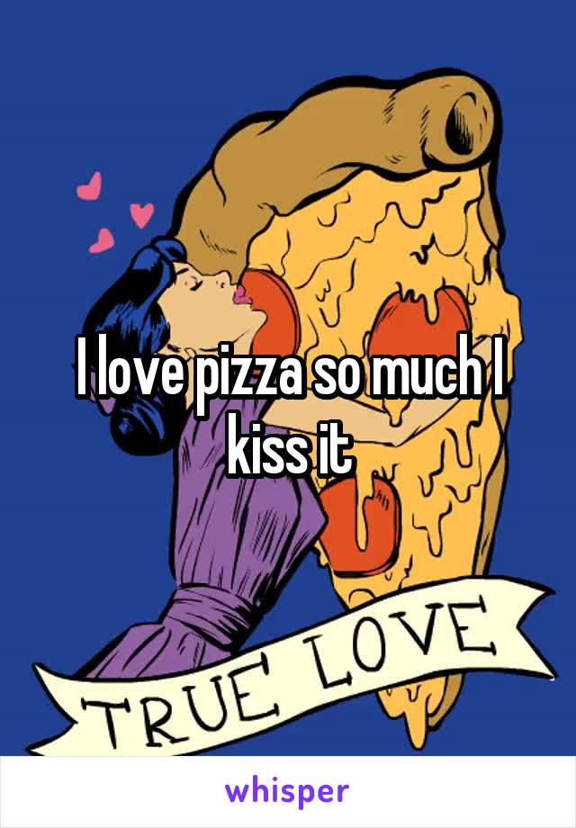 I love pizza so much I kiss it