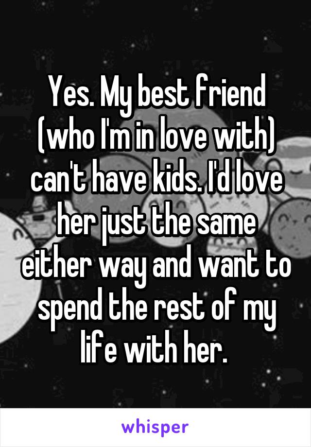 Yes. My best friend (who I'm in love with) can't have kids. I'd love her just the same either way and want to spend the rest of my life with her. 