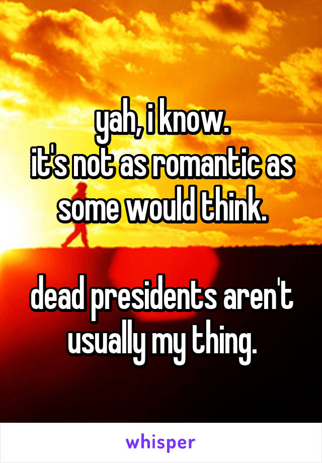 yah, i know.
it's not as romantic as some would think.

dead presidents aren't usually my thing.