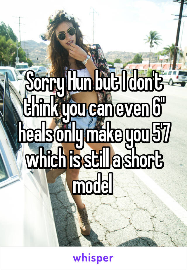 Sorry Hun but I don't think you can even 6" heals only make you 5'7 which is still a short model 