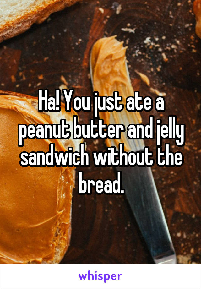 Ha! You just ate a peanut butter and jelly sandwich without the bread.