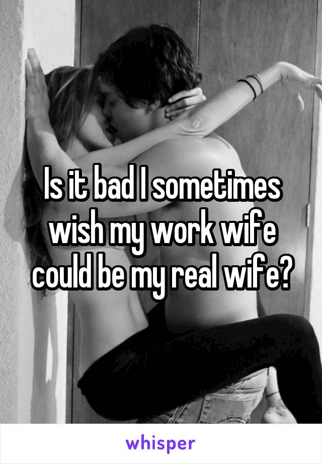 Is it bad I sometimes wish my work wife could be my real wife?