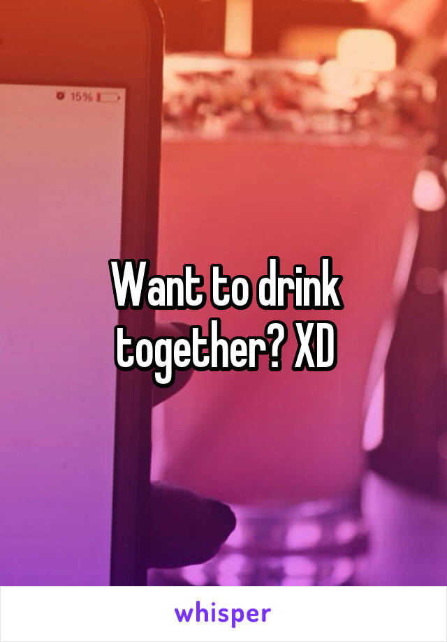 Want to drink together? XD