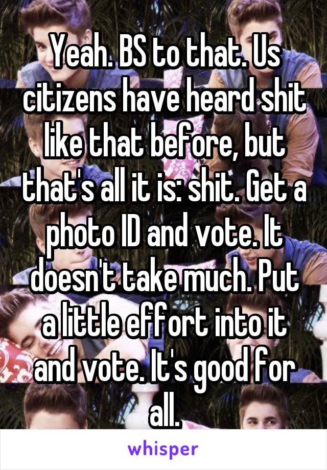 Yeah. BS to that. Us citizens have heard shit like that before, but that's all it is: shit. Get a photo ID and vote. It doesn't take much. Put a little effort into it and vote. It's good for all.