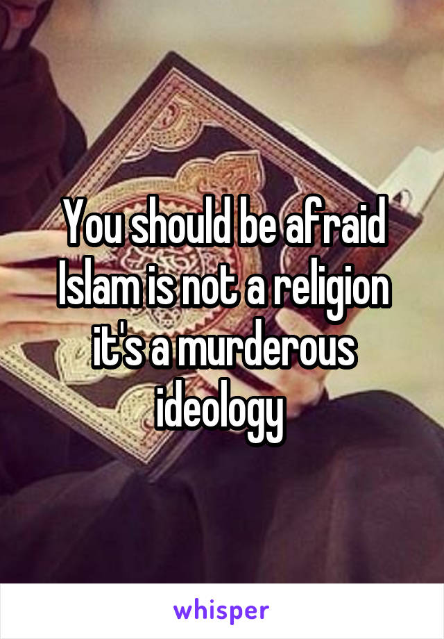 You should be afraid Islam is not a religion it's a murderous ideology 