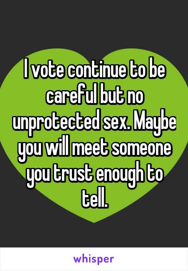 I vote continue to be careful but no unprotected sex. Maybe you will meet someone you trust enough to tell.