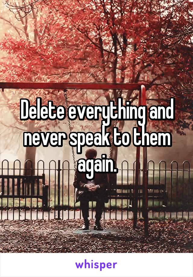 Delete everything and never speak to them again.