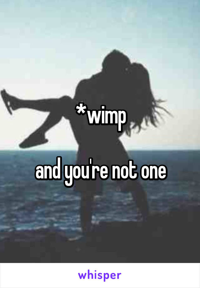 *wimp

and you're not one