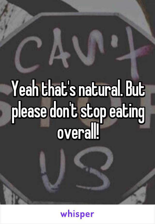 Yeah that's natural. But please don't stop eating overall!