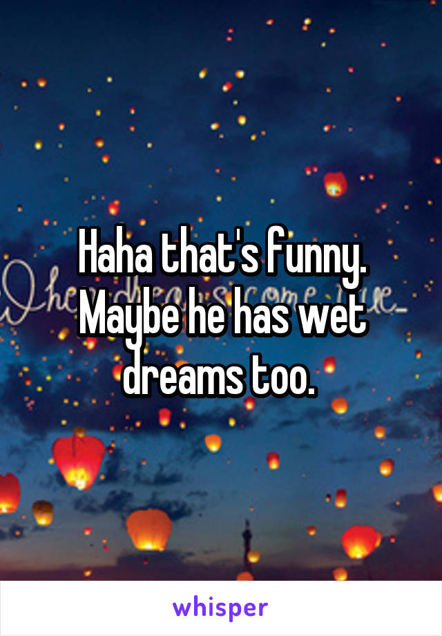 Haha that's funny. Maybe he has wet dreams too. 