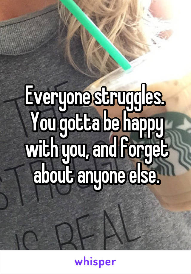 Everyone struggles.  You gotta be happy with you, and forget about anyone else.