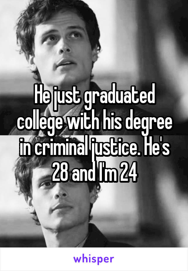 He just graduated college with his degree in criminal justice. He's 28 and I'm 24