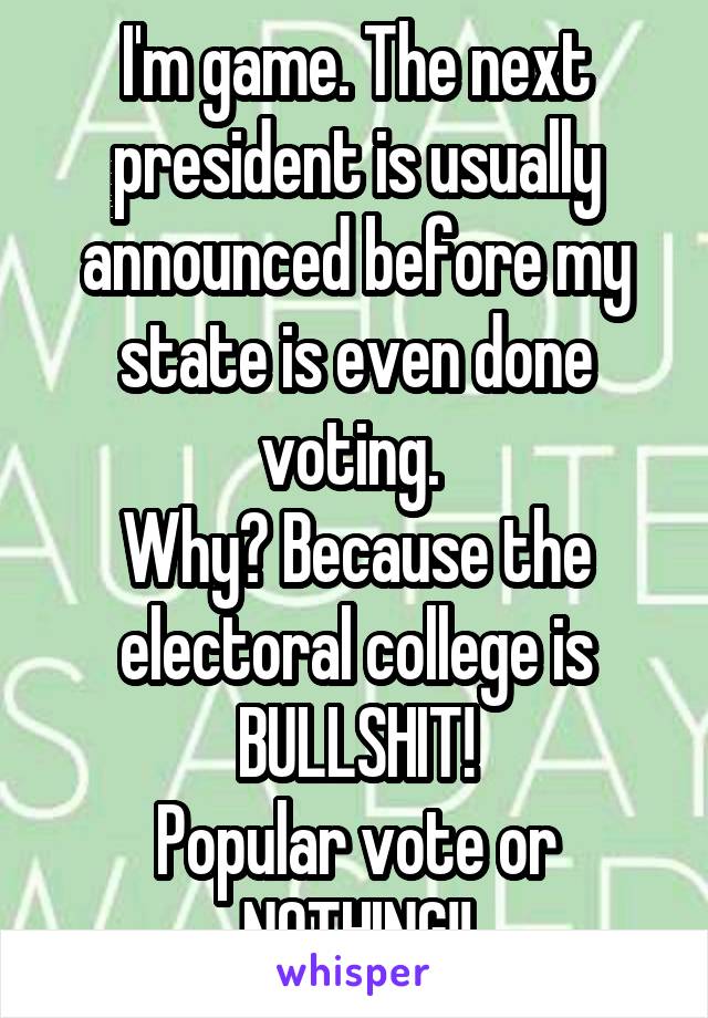 I'm game. The next president is usually announced before my state is even done voting. 
Why? Because the electoral college is BULLSHIT!
Popular vote or NOTHING!!
