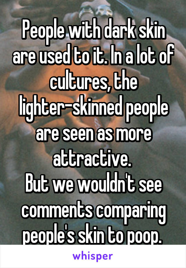 People with dark skin are used to it. In a lot of cultures, the lighter-skinned people are seen as more attractive. 
But we wouldn't see comments comparing people's skin to poop. 