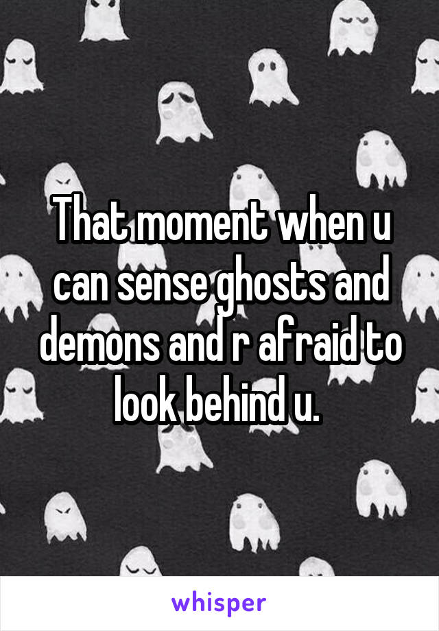 That moment when u can sense ghosts and demons and r afraid to look behind u. 