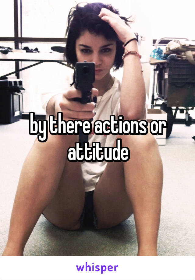 by there actions or attitude