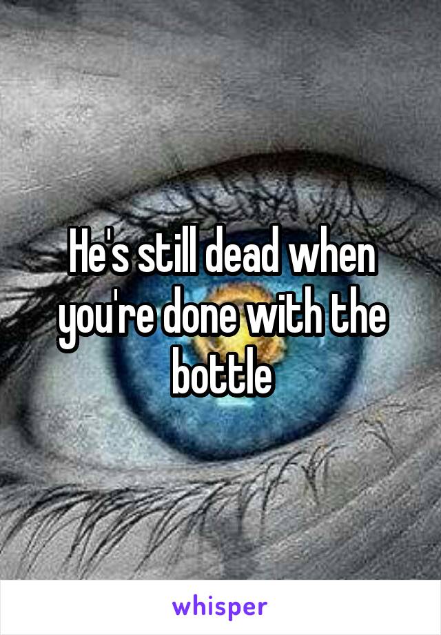 He's still dead when you're done with the bottle
