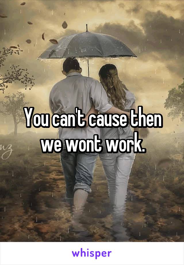 You can't cause then we wont work.