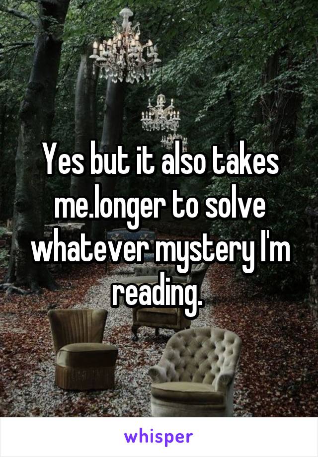 Yes but it also takes me.longer to solve whatever mystery I'm reading. 