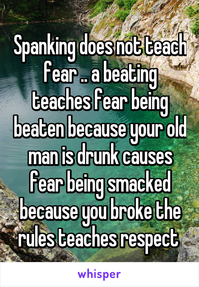 Spanking does not teach fear .. a beating teaches fear being beaten because your old man is drunk causes fear being smacked because you broke the rules teaches respect 